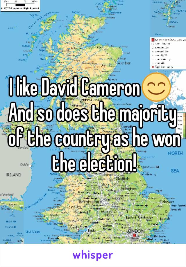 I like David Cameron😊 
And so does the majority of the country as he won the election!
