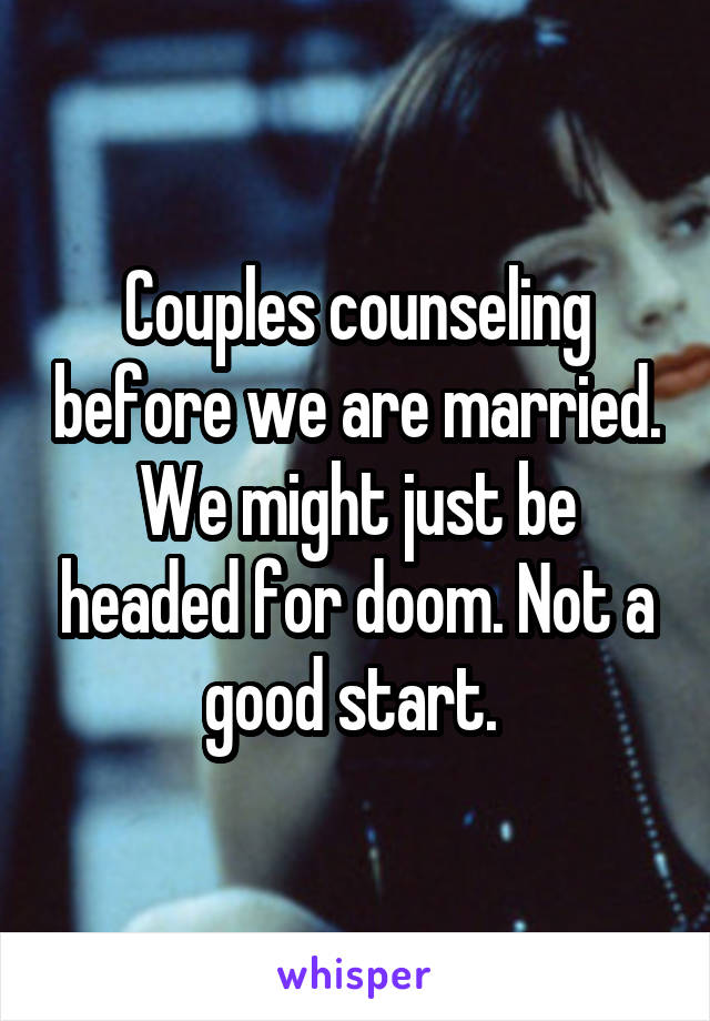 Couples counseling before we are married. We might just be headed for doom. Not a good start. 