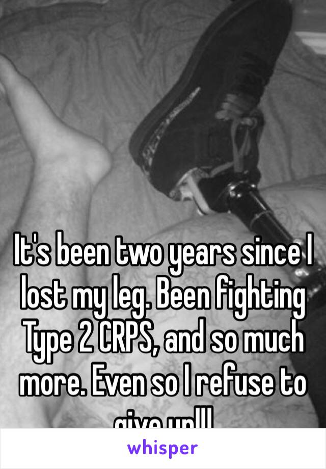 It's been two years since I lost my leg. Been fighting Type 2 CRPS, and so much more. Even so I refuse to give up!!!