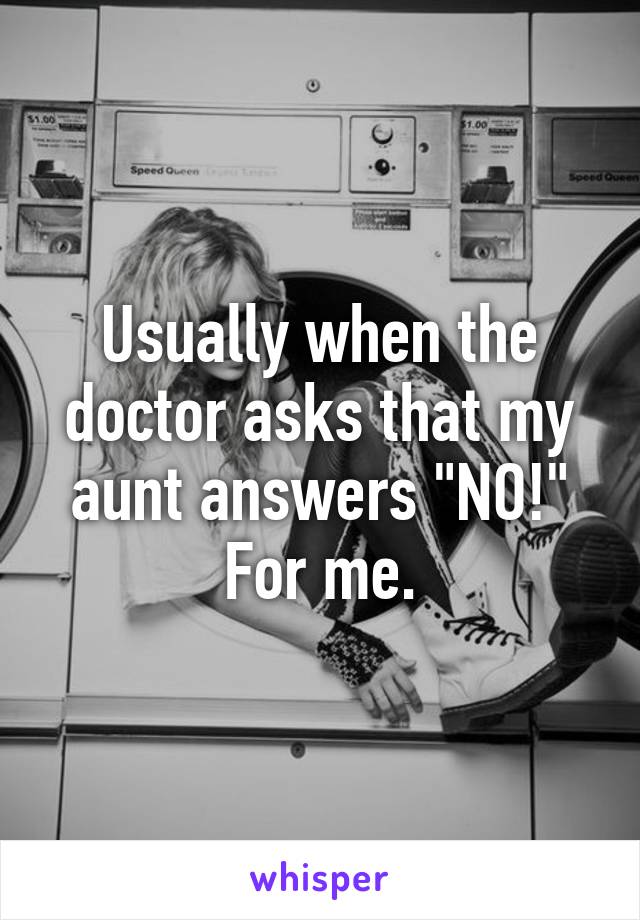 Usually when the doctor asks that my aunt answers "NO!" For me.