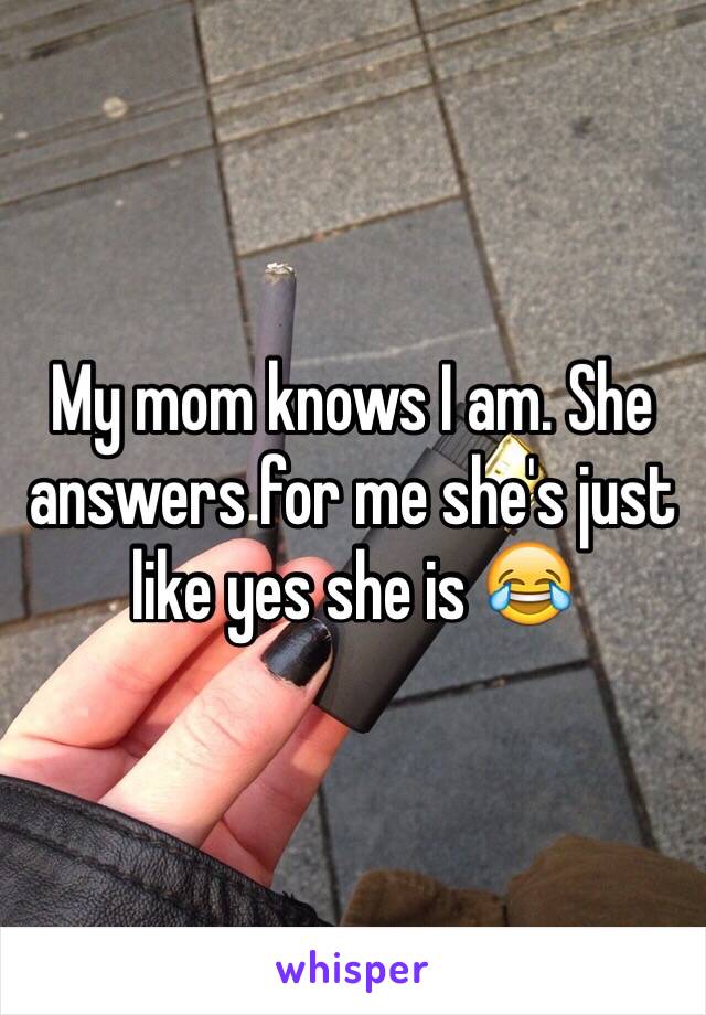 My mom knows I am. She answers for me she's just like yes she is 😂