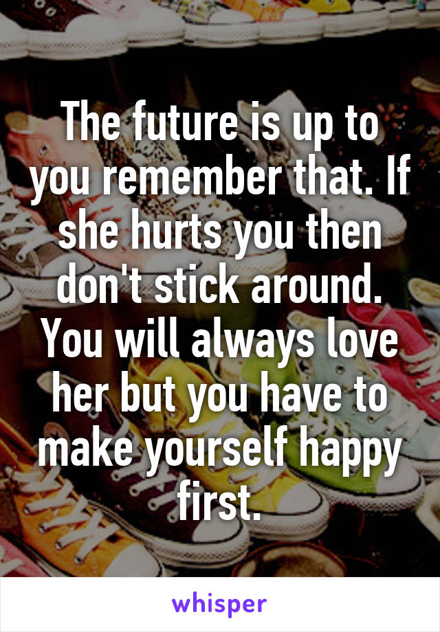 The future is up to you remember that. If she hurts you then don't stick around. You will always love her but you have to make yourself happy first.