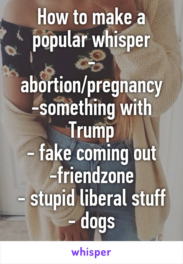 How to make a popular whisper
- abortion/pregnancy
-something with Trump
- fake coming out
-friendzone
- stupid liberal stuff
- dogs
