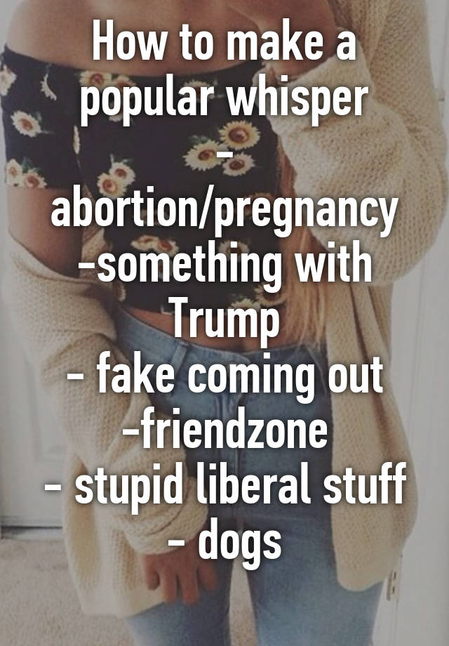 How to make a popular whisper
- abortion/pregnancy
-something with Trump
- fake coming out
-friendzone
- stupid liberal stuff
- dogs
