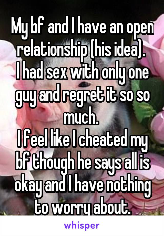 My bf and I have an open relationship (his idea). 
I had sex with only one guy and regret it so so much. 
I feel like I cheated my bf though he says all is okay and I have nothing to worry about.