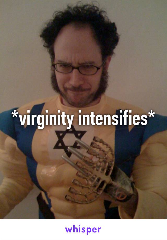 *virginity intensifies*
