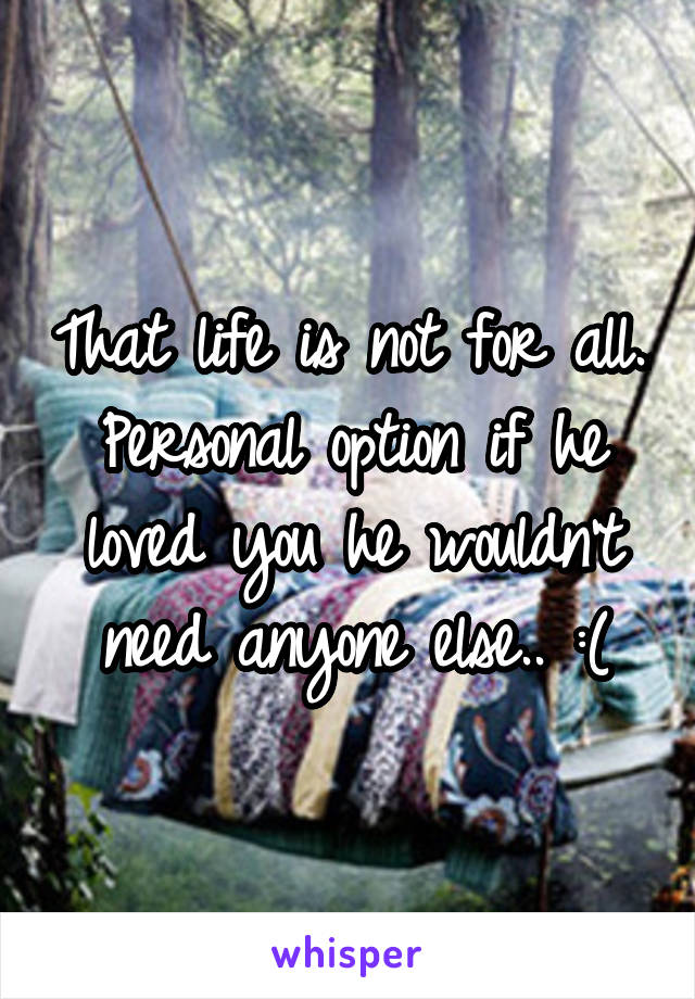 That life is not for all.. Personal option if he loved you he wouldn't need anyone else.. :(