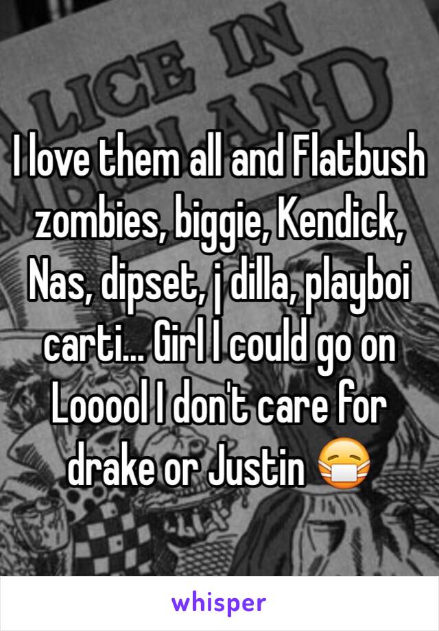 I love them all and Flatbush zombies, biggie, Kendick, Nas, dipset, j dilla, playboi carti... Girl I could go on Looool I don't care for drake or Justin 😷