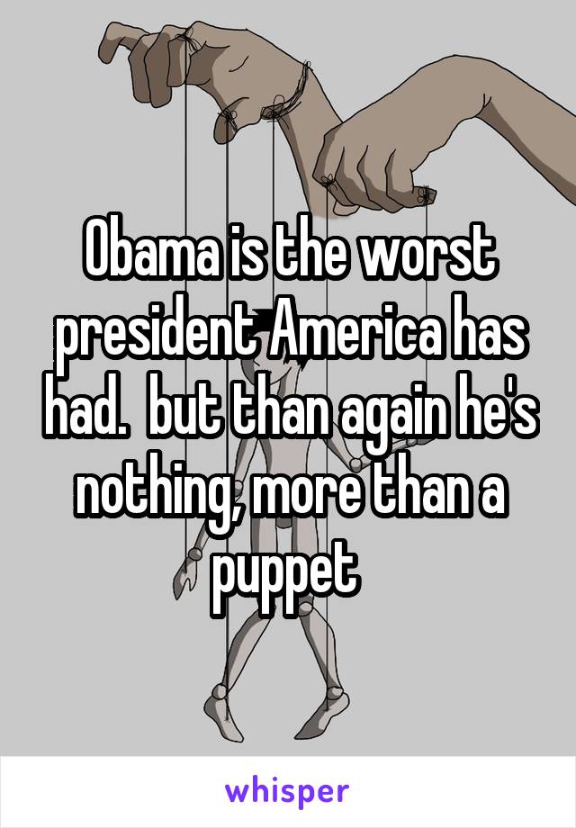 Obama is the worst president America has had.  but than again he's nothing, more than a puppet 