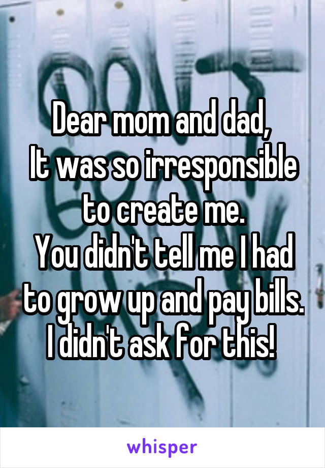 Dear mom and dad, 
It was so irresponsible to create me.
You didn't tell me I had to grow up and pay bills. I didn't ask for this! 