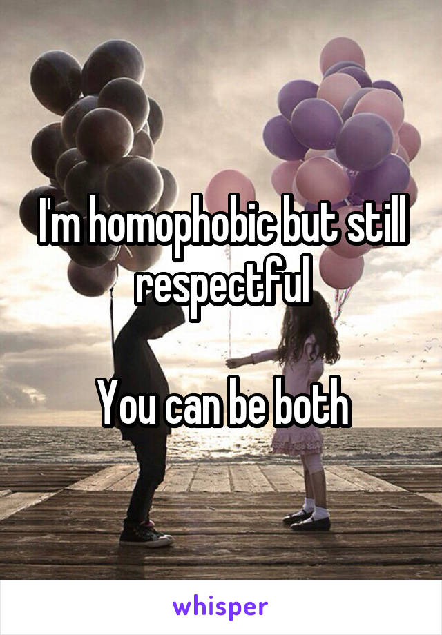 I'm homophobic but still respectful

You can be both