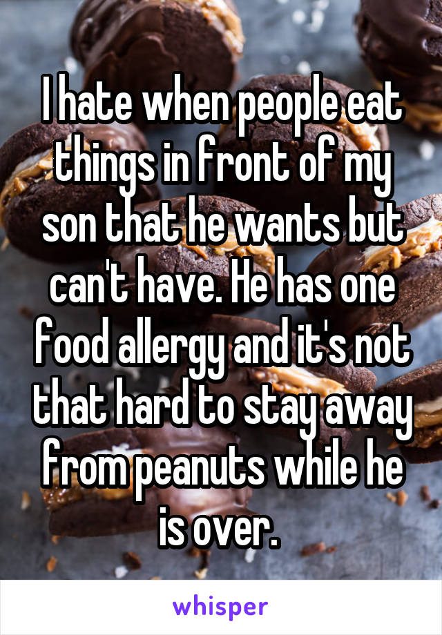 I hate when people eat things in front of my son that he wants but can't have. He has one food allergy and it's not that hard to stay away from peanuts while he is over. 