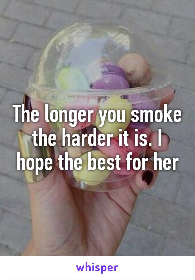 The longer you smoke the harder it is. I hope the best for her