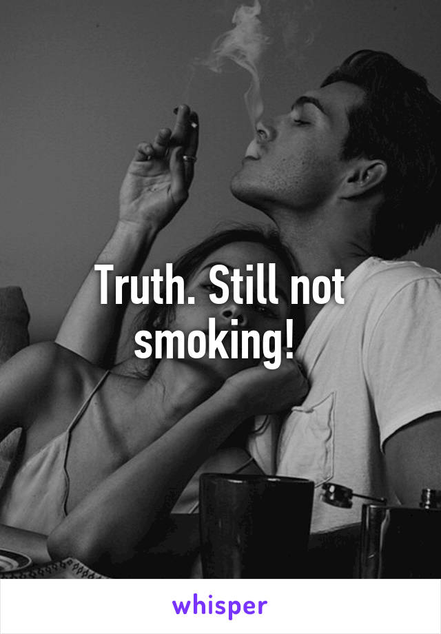 Truth. Still not smoking! 