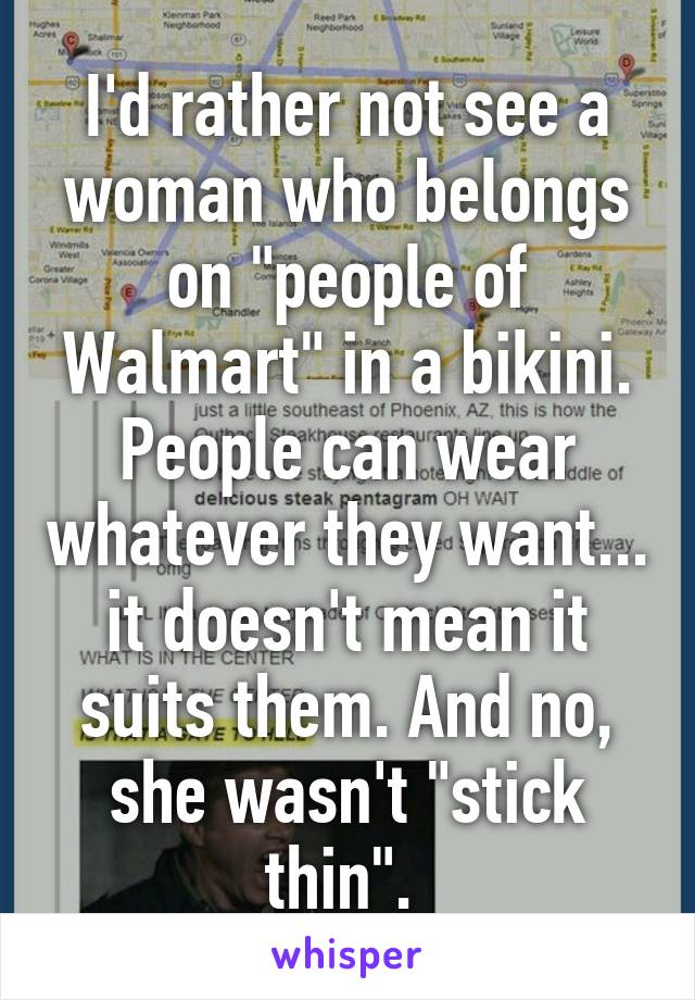 I'd rather not see a woman who belongs on "people of Walmart" in a bikini. People can wear whatever they want... it doesn't mean it suits them. And no, she wasn't "stick thin". 