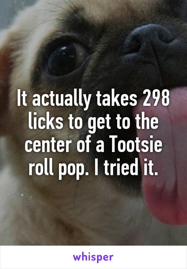 It actually takes 298 licks to get to the center of a Tootsie roll pop. I tried it.