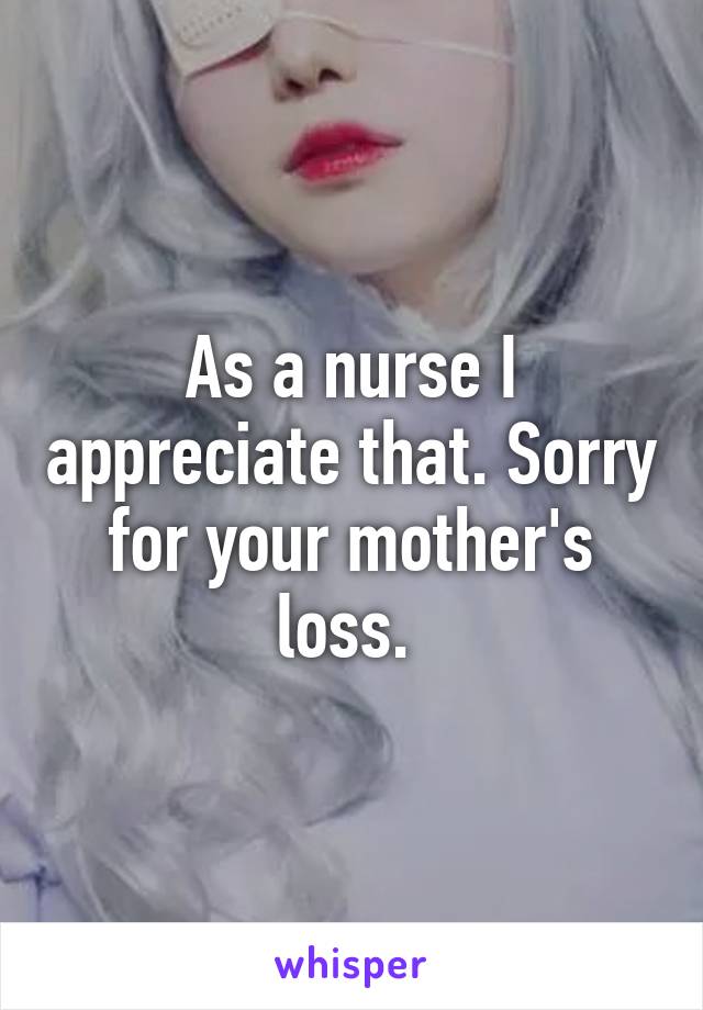 As a nurse I appreciate that. Sorry for your mother's loss. 