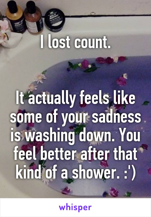 I lost count.


It actually feels like some of your sadness is washing down. You feel better after that kind of a shower. :')