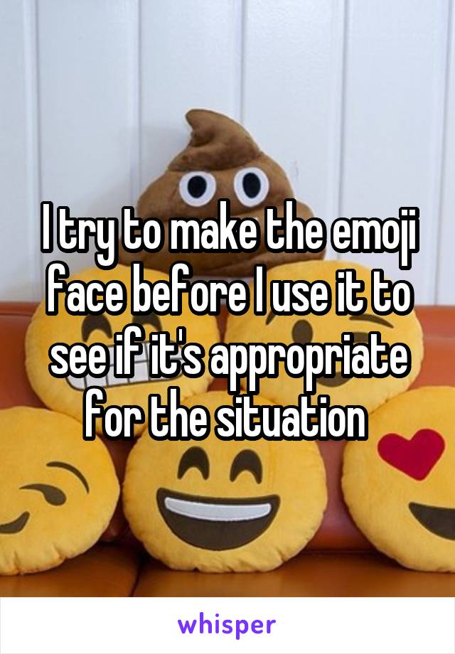 I try to make the emoji face before I use it to see if it's appropriate for the situation 