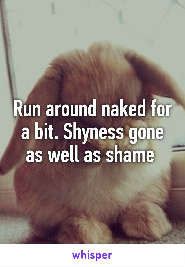 Run around naked for a bit. Shyness gone as well as shame 