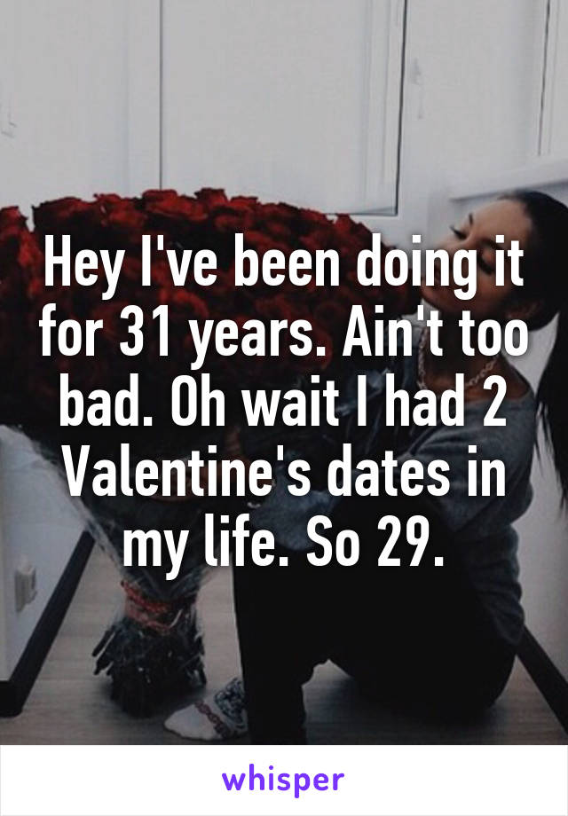 Hey I've been doing it for 31 years. Ain't too bad. Oh wait I had 2 Valentine's dates in my life. So 29.