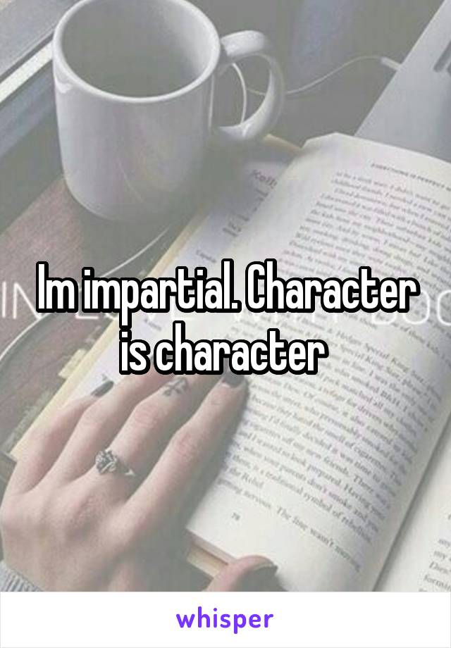 Im impartial. Character is character 