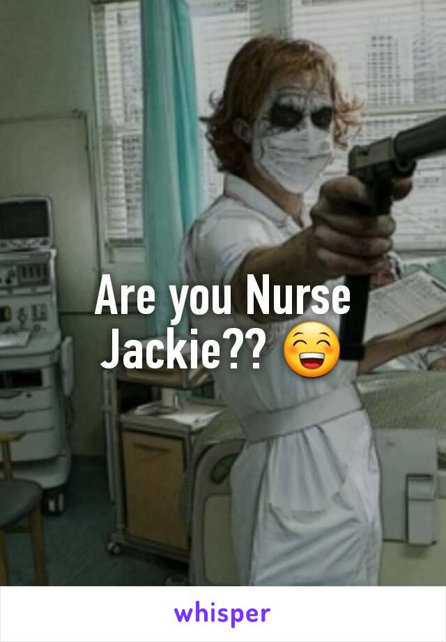 Are you Nurse Jackie?? 😁