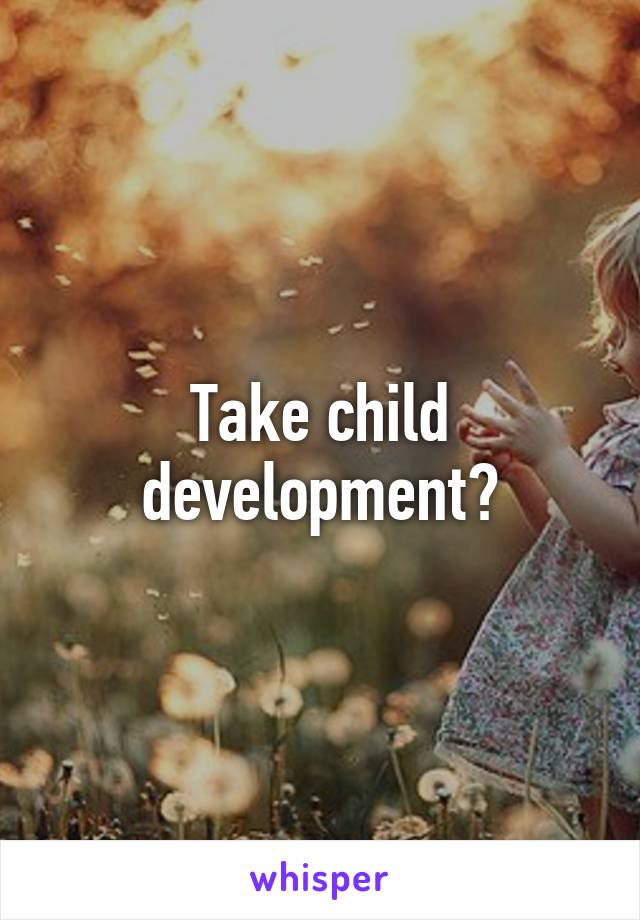 Take child development?