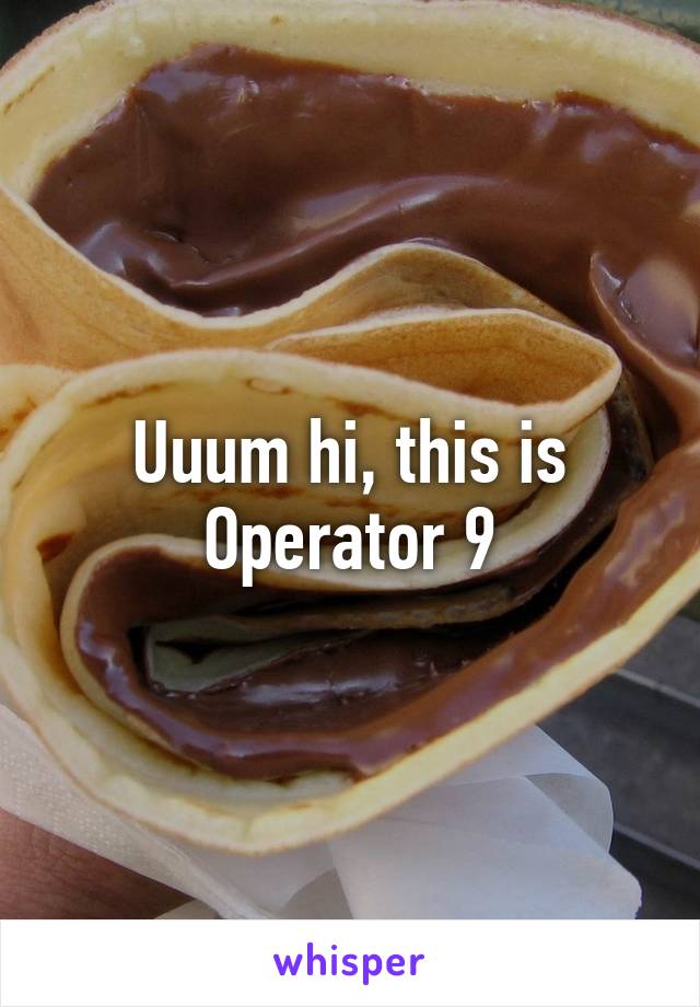 Uuum hi, this is Operator 9