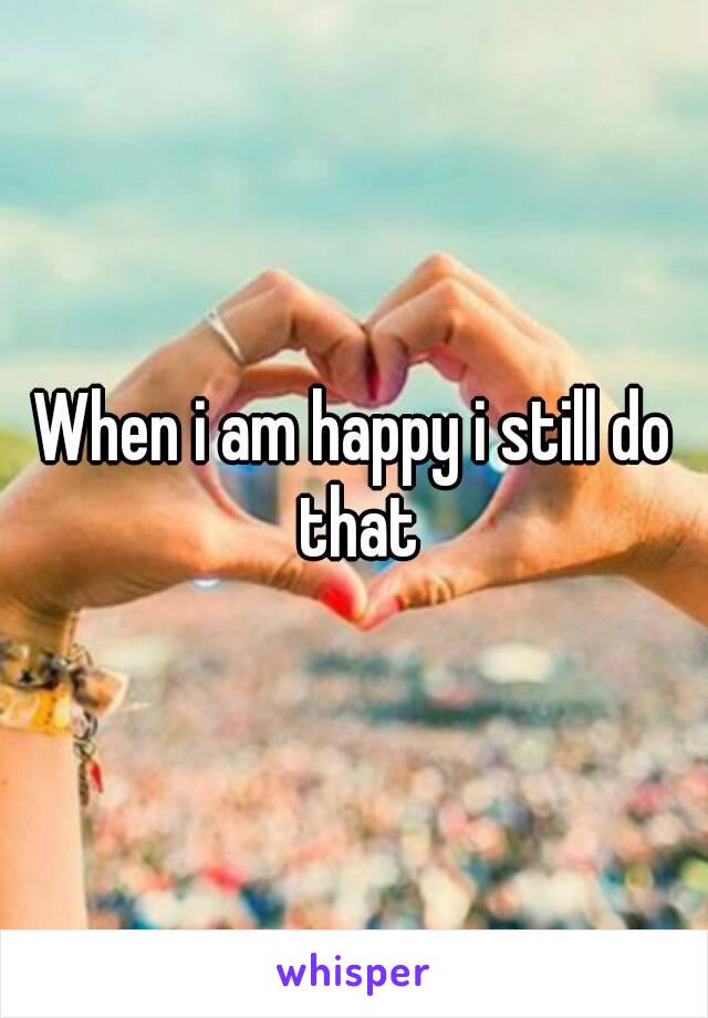 When i am happy i still do that
