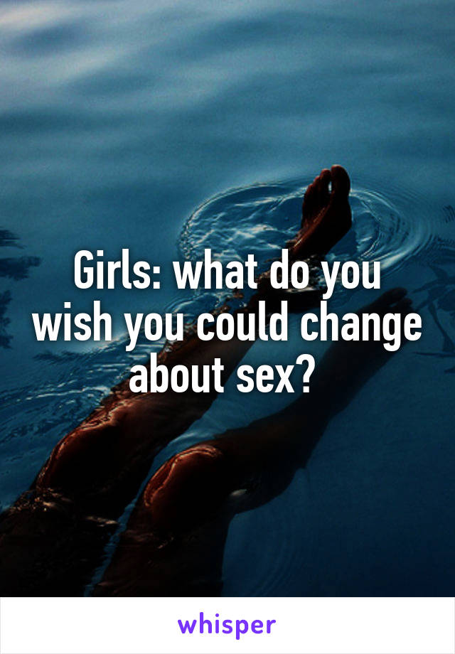 Girls: what do you wish you could change about sex? 