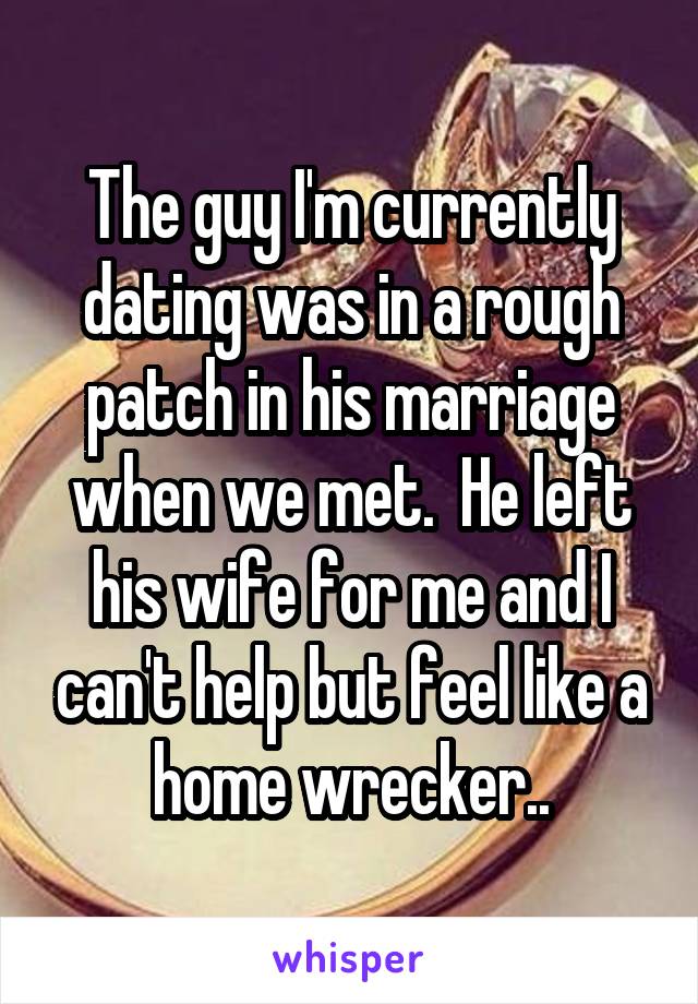 The guy I'm currently dating was in a rough patch in his marriage when we met.  He left his wife for me and I can't help but feel like a home wrecker..