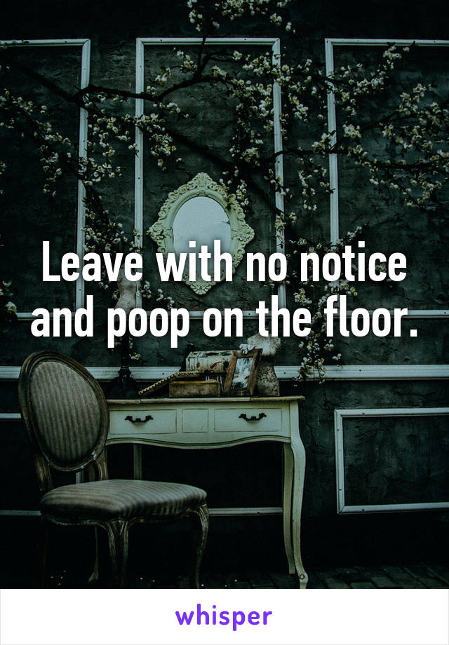 Leave with no notice and poop on the floor. 