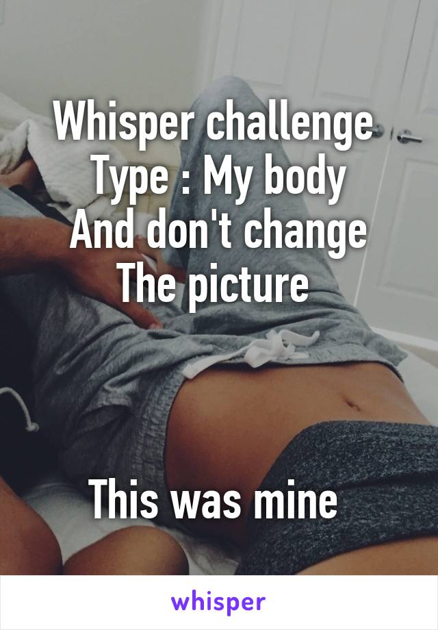 Whisper challenge 
Type : My body
And don't change
The picture 



This was mine 