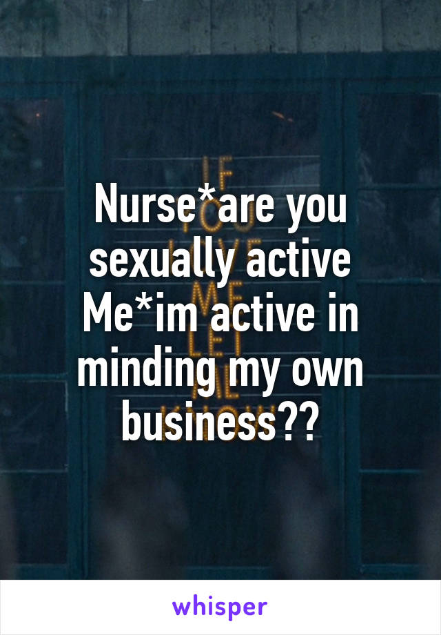 Nurse*are you sexually active
Me*im active in minding my own business😂😂