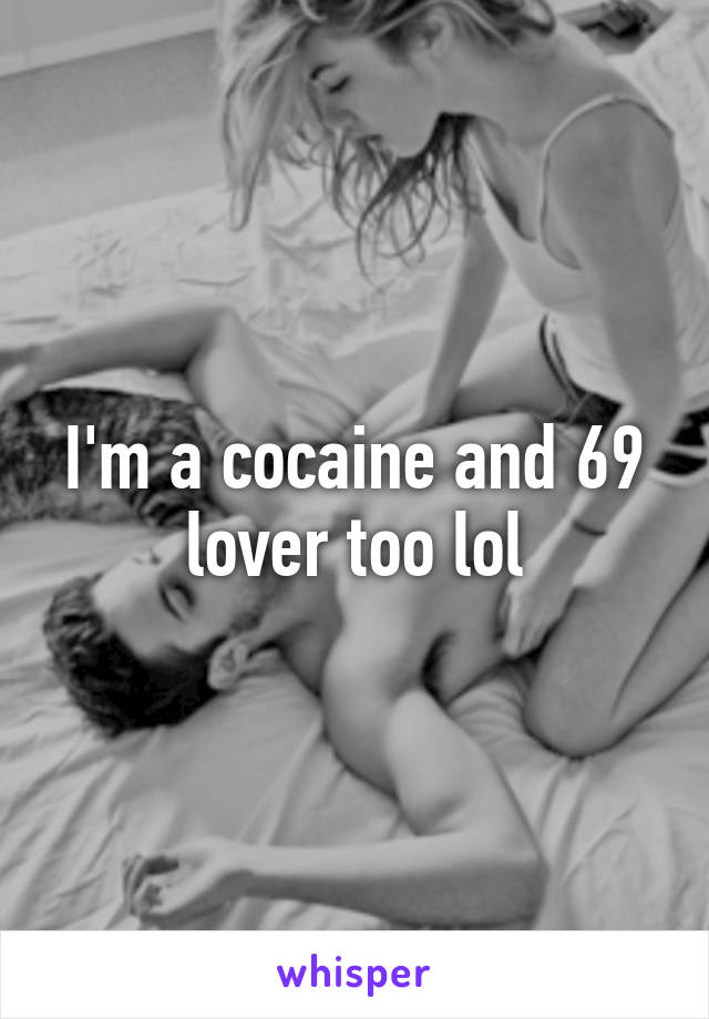 I'm a cocaine and 69 lover too lol