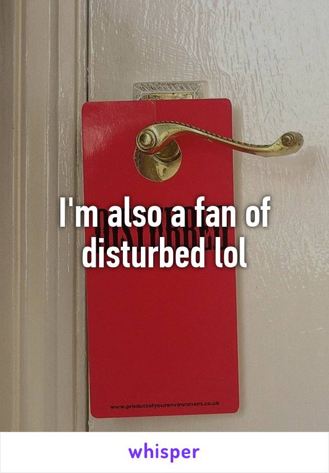 I'm also a fan of disturbed lol