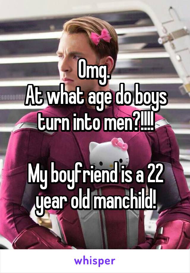 Omg. 
At what age do boys turn into men?!!!!

My boyfriend is a 22 year old manchild!