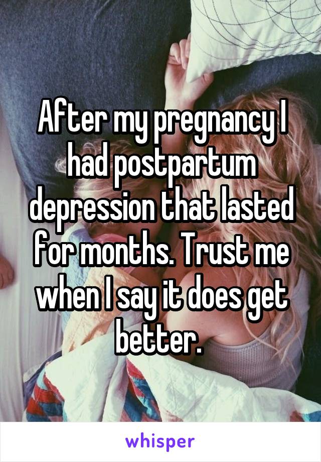 After my pregnancy I had postpartum depression that lasted for months. Trust me when I say it does get better. 