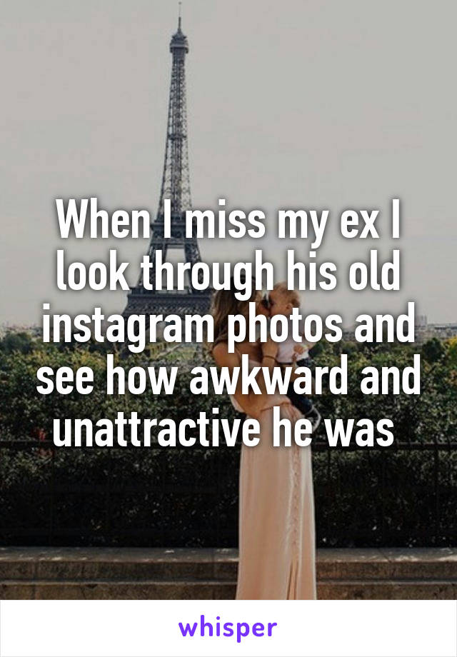 When I miss my ex I look through his old instagram photos and see how awkward and unattractive he was 