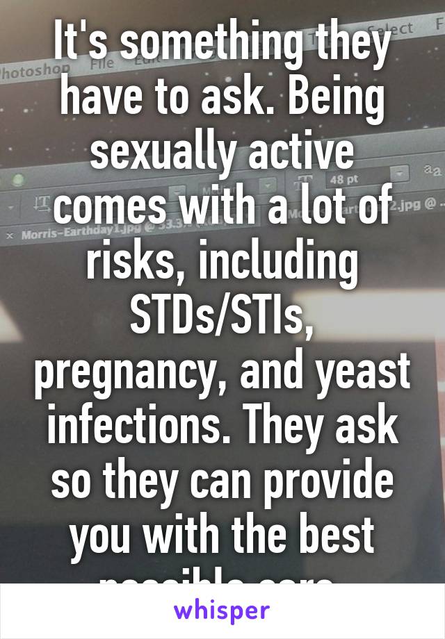 It's something they have to ask. Being sexually active comes with a lot of risks, including STDs/STIs, pregnancy, and yeast infections. They ask so they can provide you with the best possible care.