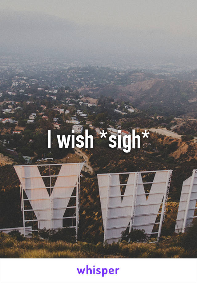 I wish *sigh*
