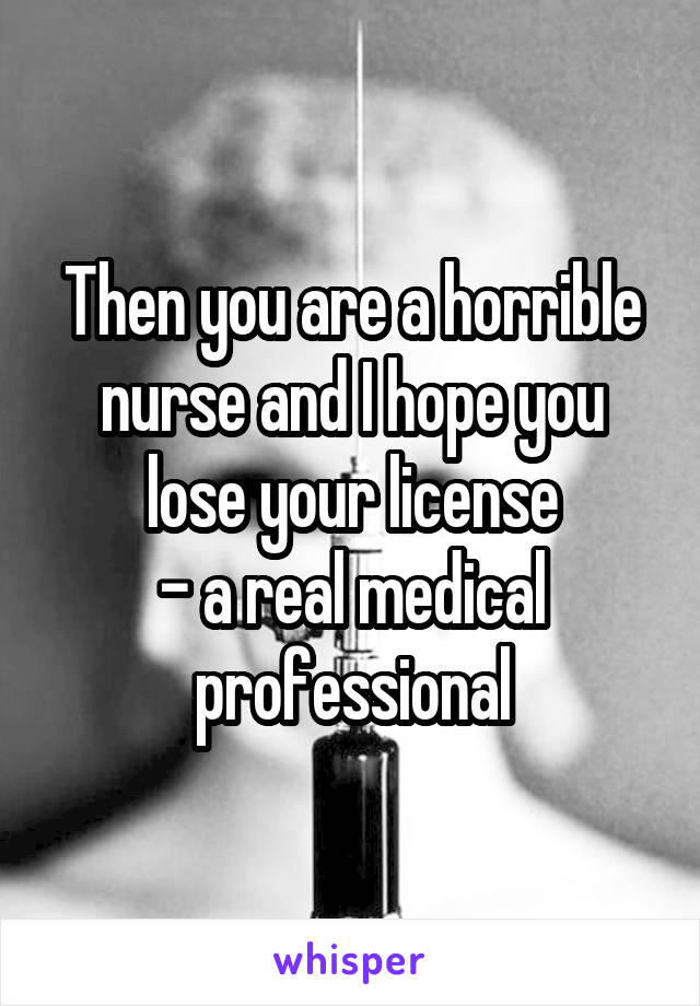 Then you are a horrible nurse and I hope you lose your license
- a real medical professional