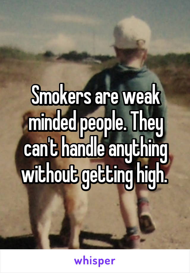 Smokers are weak minded people. They can't handle anything without getting high. 