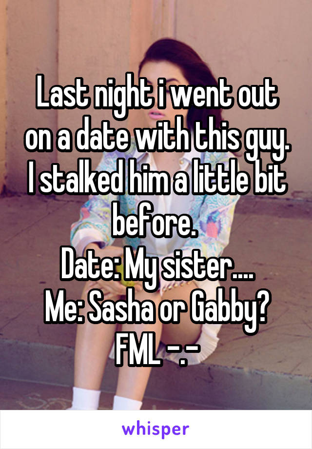 Last night i went out on a date with this guy. I stalked him a little bit before. 
Date: My sister....
Me: Sasha or Gabby?
FML -.-