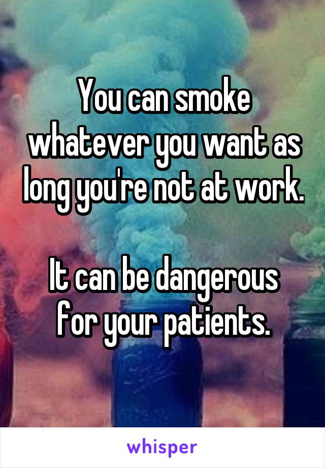 You can smoke whatever you want as long you're not at work. 
It can be dangerous for your patients.
