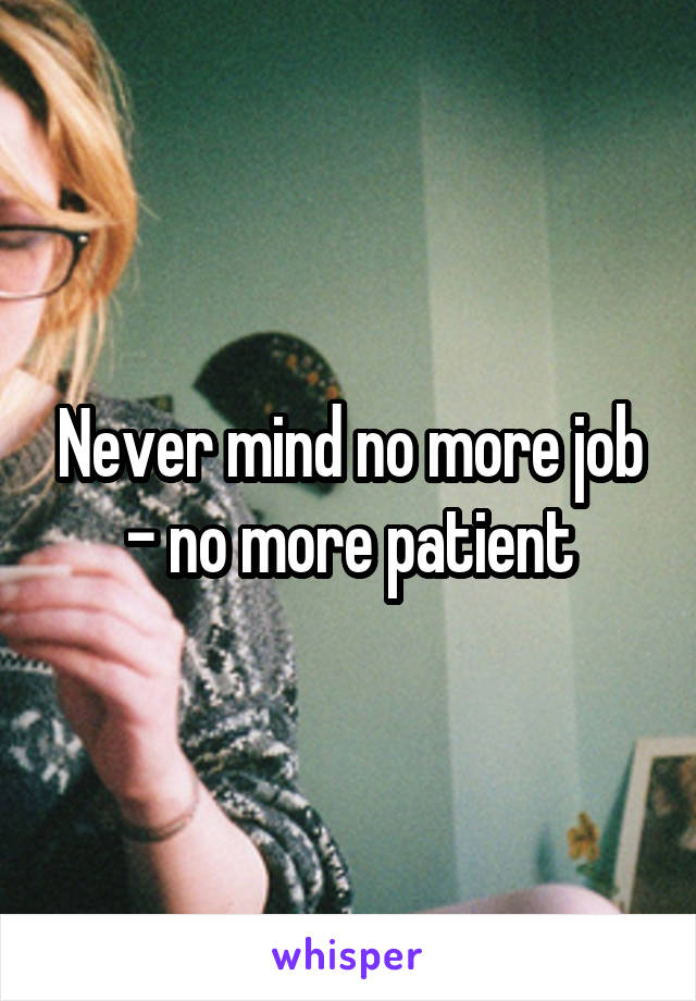 Never mind no more job - no more patient