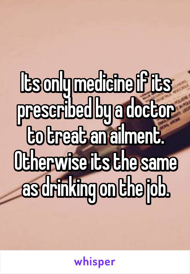 Its only medicine if its prescribed by a doctor to treat an ailment. Otherwise its the same as drinking on the job.