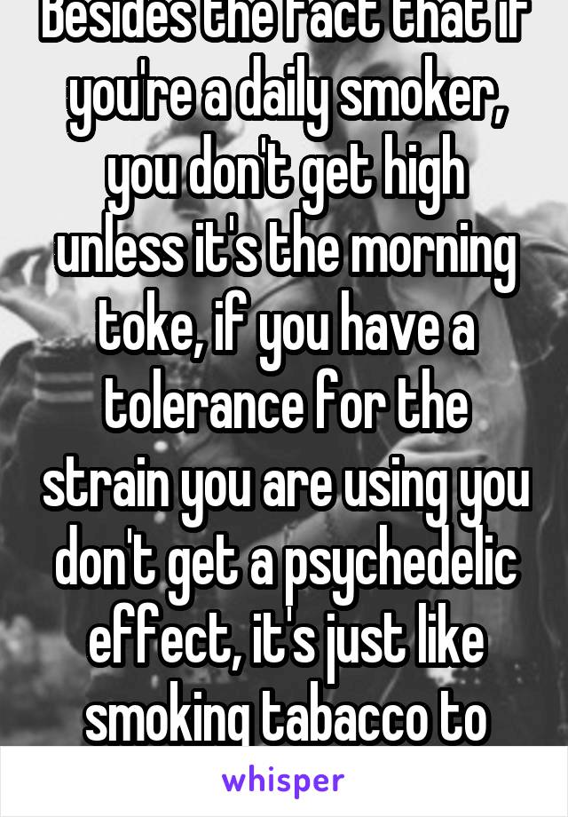 Besides the fact that if you're a daily smoker, you don't get high unless it's the morning toke, if you have a tolerance for the strain you are using you don't get a psychedelic effect, it's just like smoking tabacco to take the edge off.  