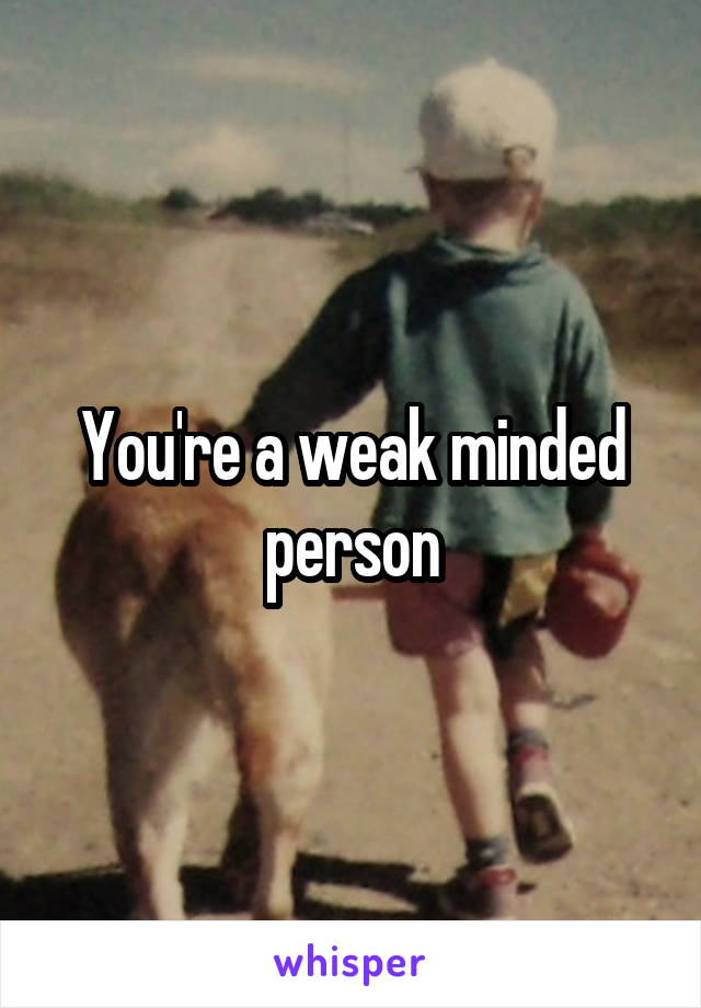 You're a weak minded person